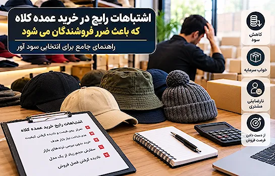 اشتباهات رایج در خرید عمده کلاه که باعث ضرر فروشندگان می شود | راهنمای جامع برای انتخابی سودآور